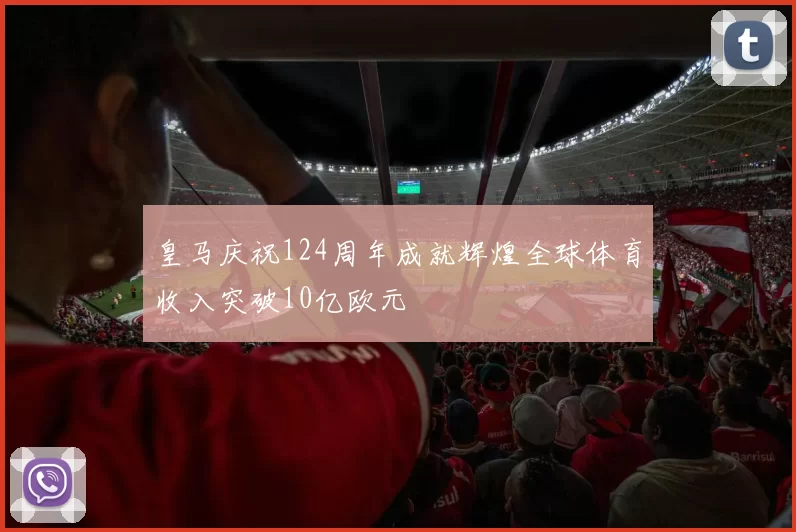 皇马庆祝124周年成就辉煌全球体育收入突破10亿欧元