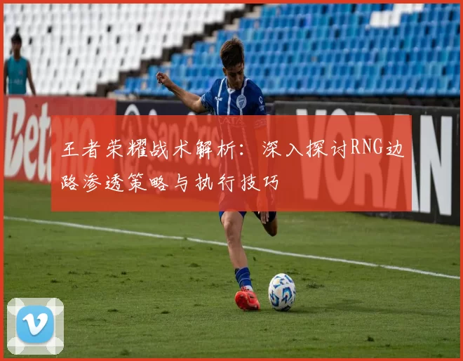 王者荣耀战术解析：深入探讨RNG边路渗透策略与执行技巧