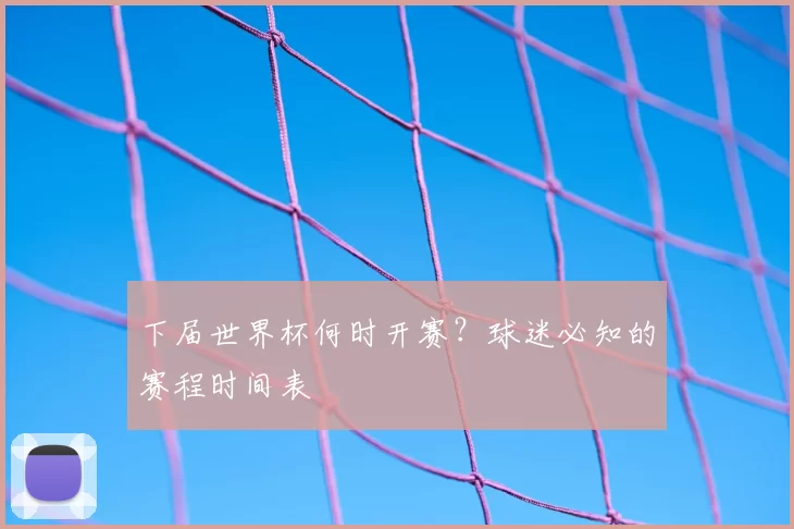 下届世界杯何时开赛?球迷必知的赛程时间表