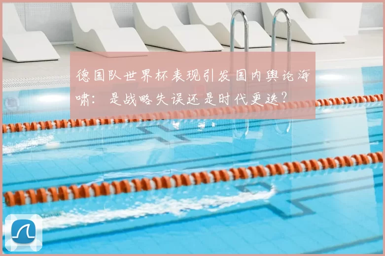 德国队世界杯表现引发国内舆论海啸:是战略失误还是时代更迭?