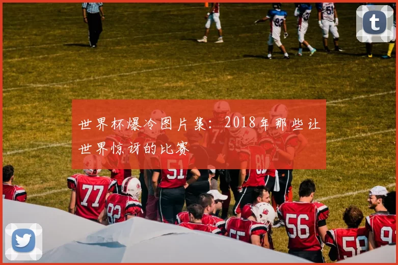 世界杯爆冷图片集:2018年那些让世界惊讶的比赛