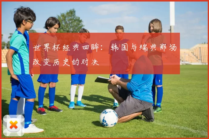 世界杯经典回眸：韩国与瑞典那场改变历史的对决
