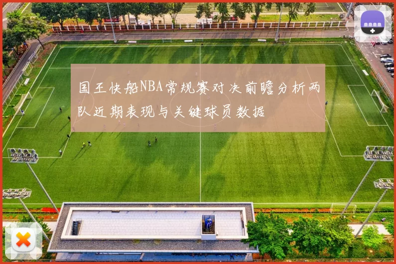 国王快船NBA常规赛对决前瞻分析两队近期表现与关键球员数据