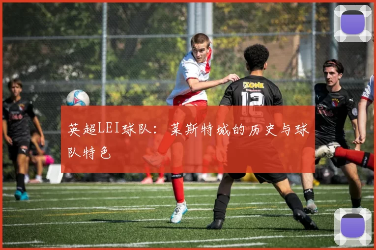 英超LEI球队：莱斯特城的历史与球队特色