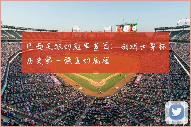 巴西足球的冠军基因:剖析世界杯历史第一强国的底蕴