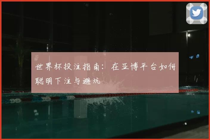 世界杯投注指南：在亚博平台如何聪明下注与避坑