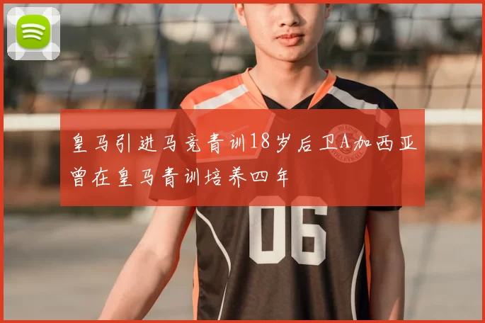 皇马引进马竞青训18岁后卫A加西亚曾在皇马青训培养四年