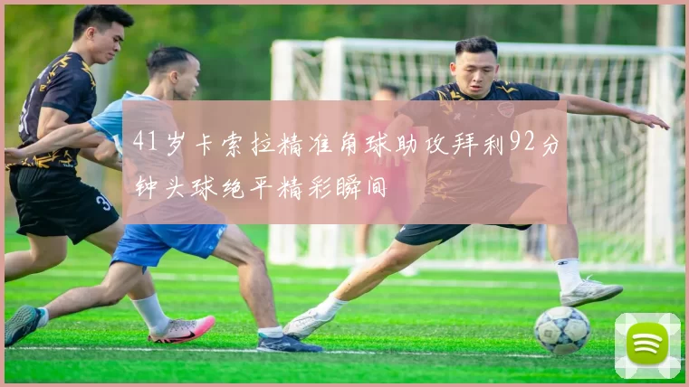 41岁卡索拉精准角球助攻拜利92分钟头球绝平精彩瞬间