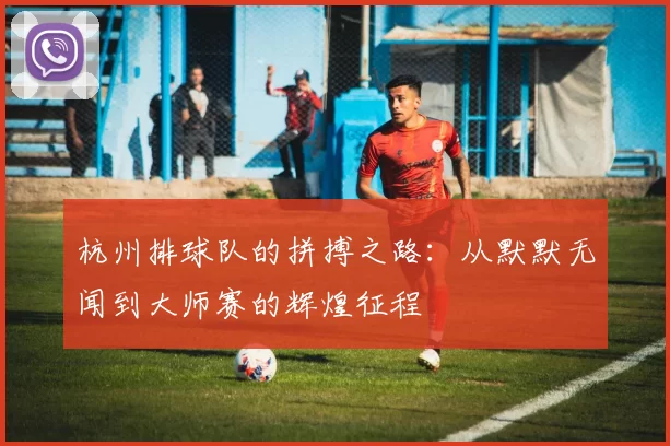 杭州排球队的拼搏之路：从默默无闻到大师赛的辉煌征程