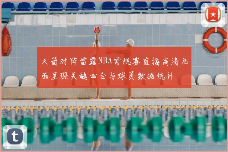 火箭对阵雷霆NBA常规赛直播高清画面呈现关键回合与球员数据统计