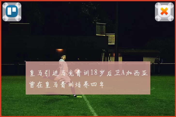 皇马引进马竞青训18岁后卫A加西亚曾在皇马青训培养四年