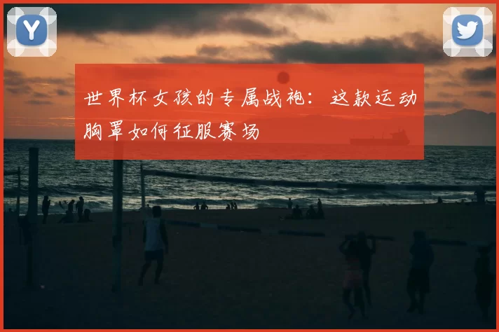 世界杯女孩的专属战袍:这款运动胸罩如何征服赛场