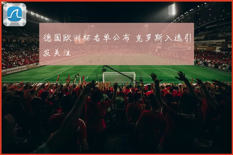 德国欧洲杯名单公布 克罗斯入选引发关注