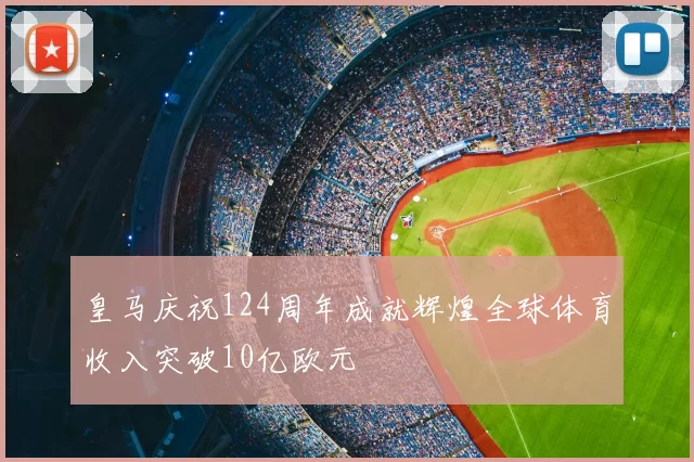 皇马庆祝124周年成就辉煌全球体育收入突破10亿欧元