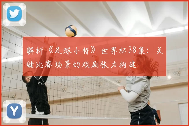 解析《足球小将》世界杯38集:关键比赛场景的戏剧张力构建