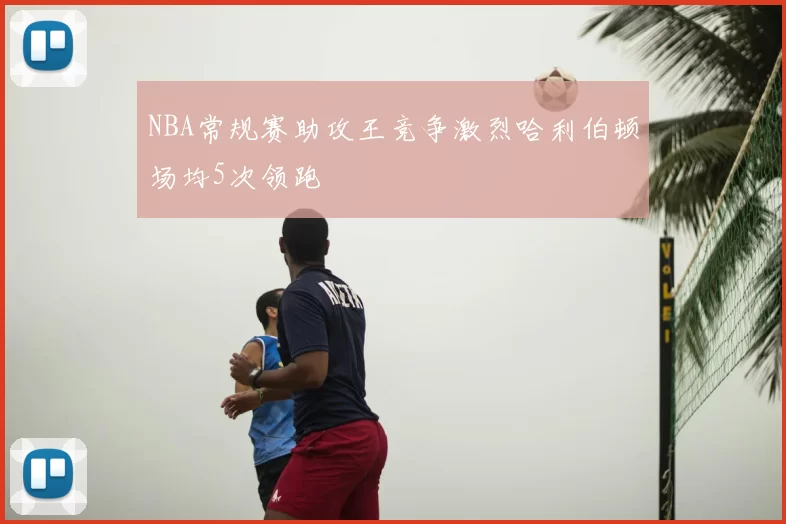 NBA常规赛助攻王竞争激烈哈利伯顿场均5次领跑
