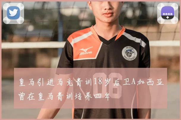 皇马引进马竞青训18岁后卫A加西亚曾在皇马青训培养四年