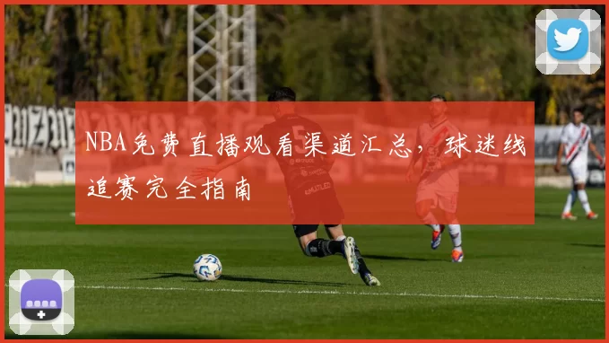 NBA免费直播观看渠道汇总，球迷线追赛完全指南
