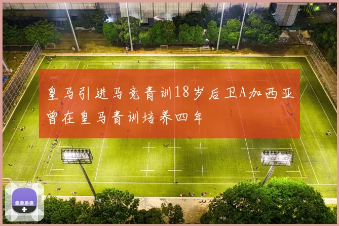 皇马引进马竞青训18岁后卫A加西亚曾在皇马青训培养四年