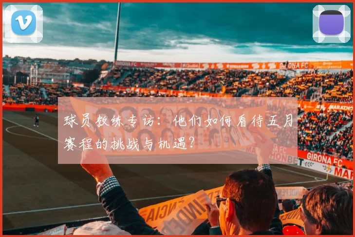 球员教练专访:他们如何看待五月赛程的挑战与机遇?