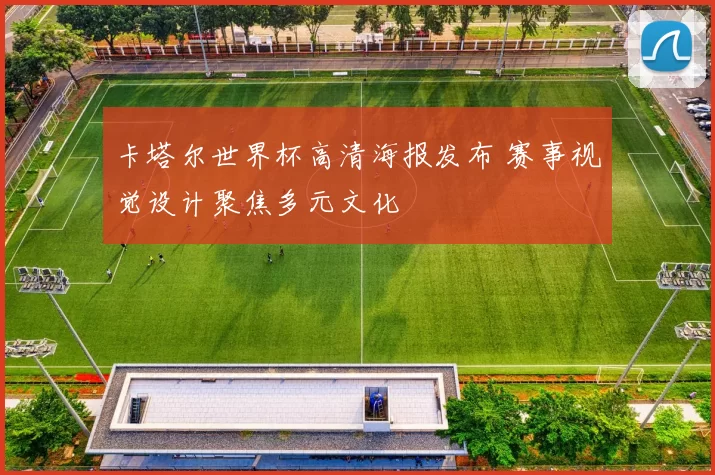 卡塔尔世界杯高清海报发布 赛事视觉设计聚焦多元文化