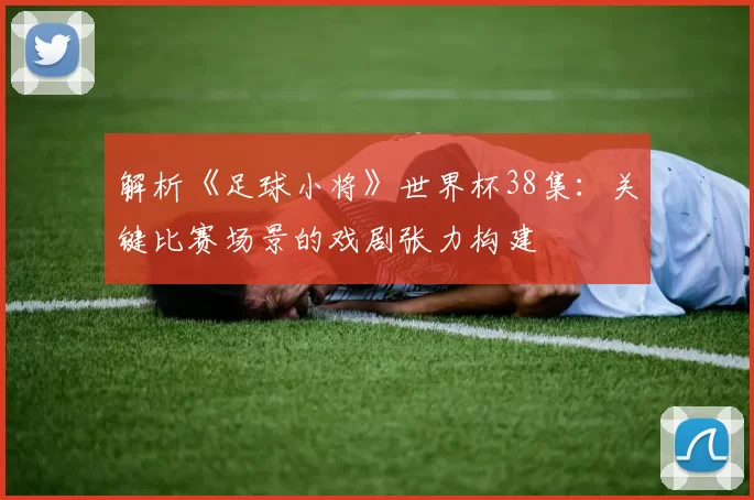 解析《足球小将》世界杯38集：关键比赛场景的戏剧张力构建
