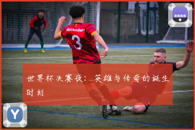 世界杯决赛夜:英雄与传奇的诞生时刻