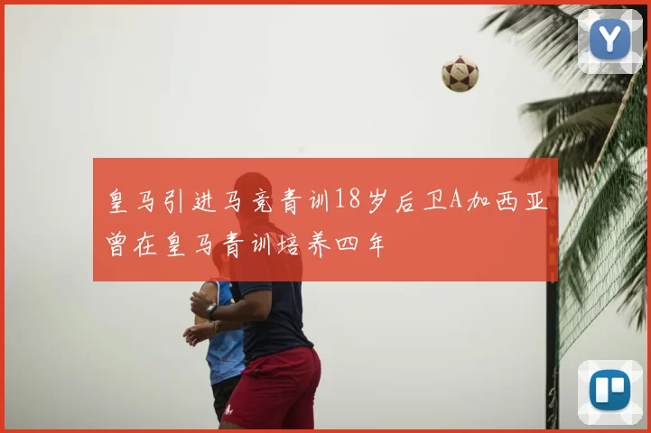 皇马引进马竞青训18岁后卫A加西亚曾在皇马青训培养四年