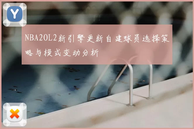 NBA2OL2新引擎更新自建球员选择策略与模式变动分析