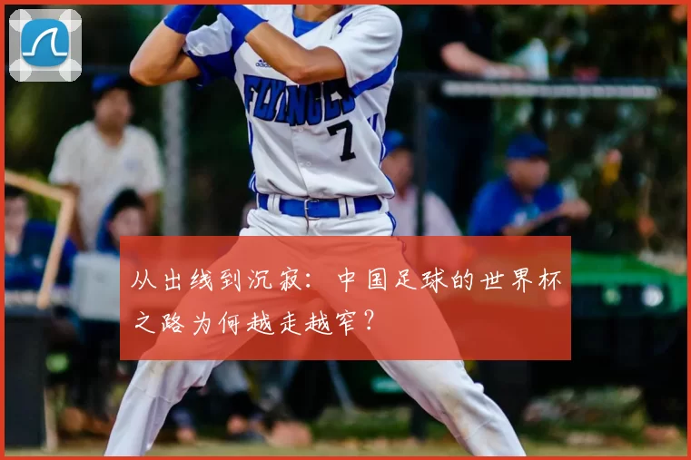 从出线到沉寂:中国足球的世界杯之路为何越走越窄?