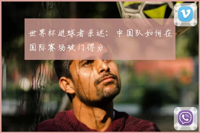 世界杯进球者亲述：中国队如何在国际赛场破门得分