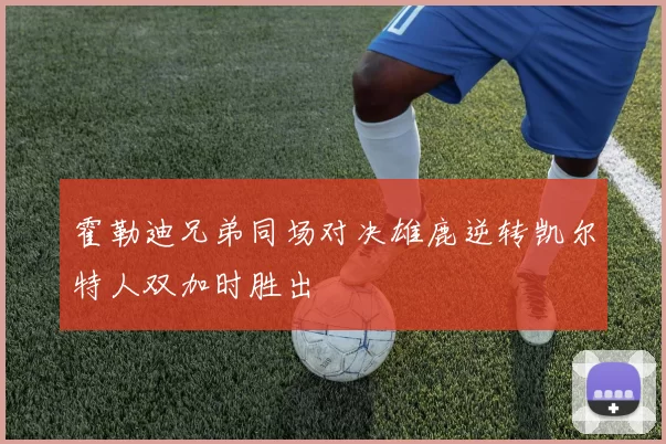 霍勒迪兄弟同场对决雄鹿逆转凯尔特人双加时胜出