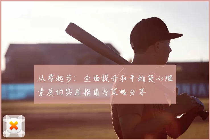 从零起步：全面提升和平精英心理素质的实用指南与策略分享