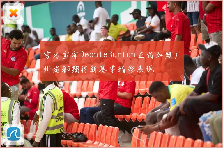 官方宣布DeonteBurton正式加盟广州龙狮期待新赛季精彩表现