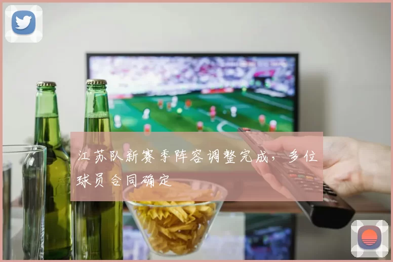 江苏队新赛季阵容调整完成,多位球员合同确定