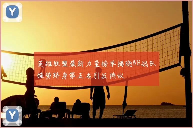 英雄联盟最新力量榜单揭晓WE战队强势跻身第五名引发热议
