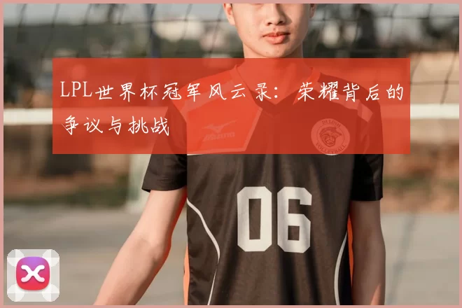 LPL世界杯冠军风云录:荣耀背后的争议与挑战