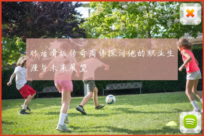 对话滑板传奇周伟探讨他的职业生涯与未来展望