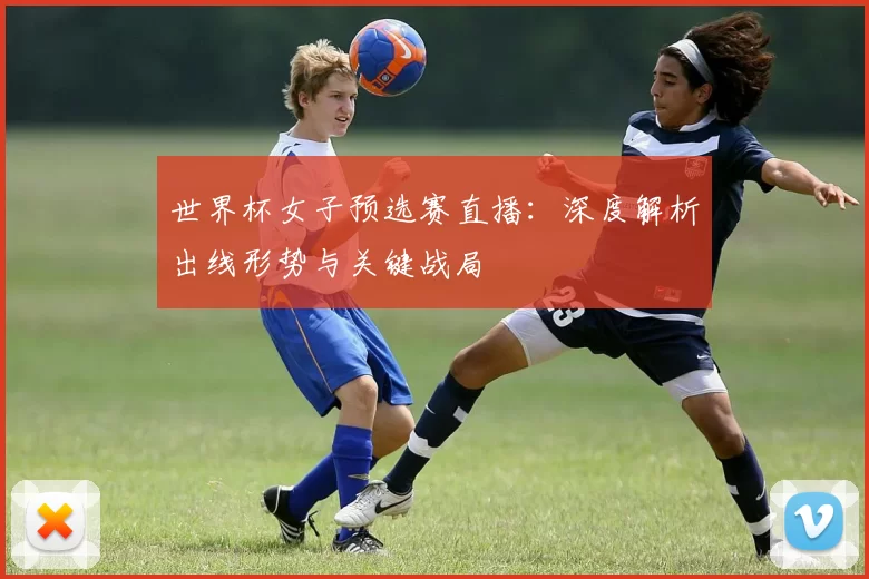 世界杯女子预选赛直播:深度解析出线形势与关键战局