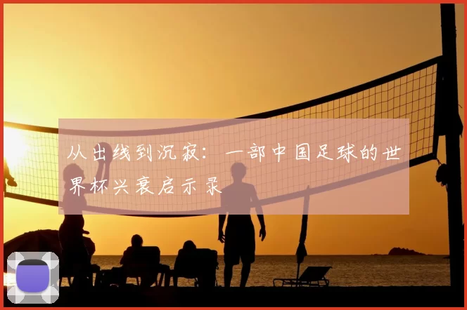 从出线到沉寂:一部中国足球的世界杯兴衰启示录