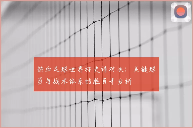 热血足球世界杯史诗对决:关键球员与战术体系的胜负手分析