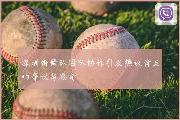 深圳街舞队团队协作引发热议背后的争议与思考