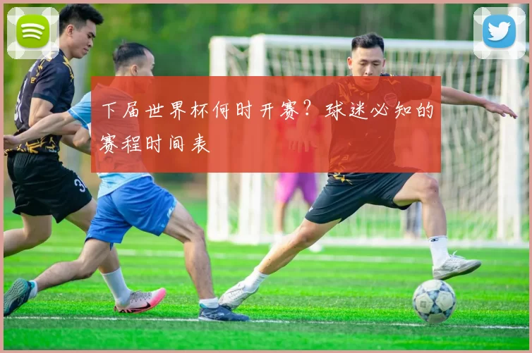 下届世界杯何时开赛？球迷必知的赛程时间表