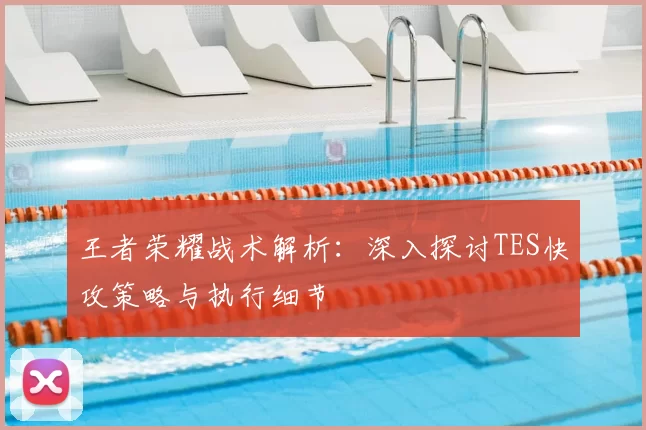 王者荣耀战术解析:深入探讨TES快攻策略与执行细节