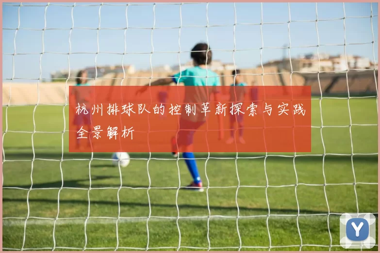 杭州排球队的控制革新探索与实践全景解析