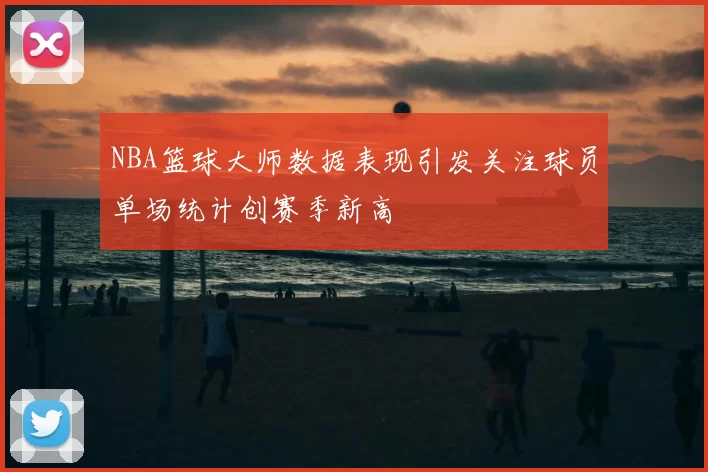 NBA篮球大师数据表现引发关注球员单场统计创赛季新高