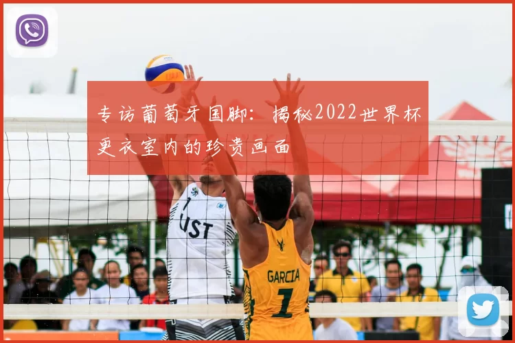专访葡萄牙国脚：揭秘2022世界杯更衣室内的珍贵画面