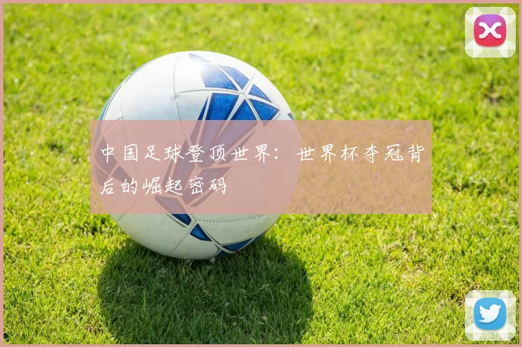 中国足球登顶世界：世界杯夺冠背后的崛起密码