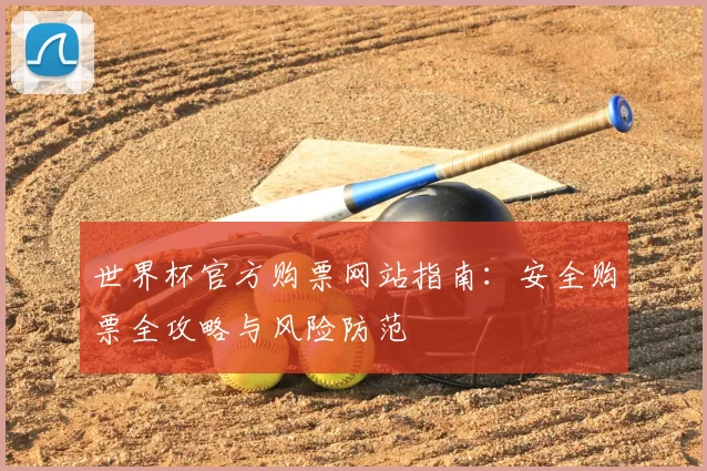 世界杯官方购票网站指南:安全购票全攻略与风险防范
