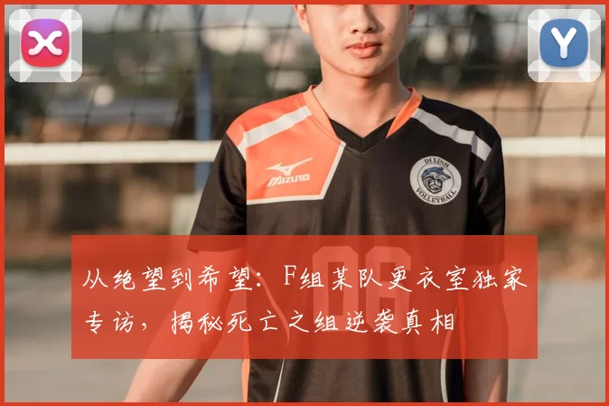 从绝望到希望:F组某队更衣室独家专访,揭秘死亡之组逆袭真相